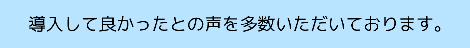 導入して良かったとの声を多数いただいております。