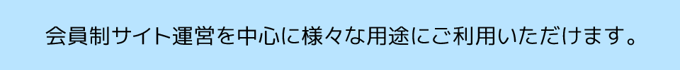 会員制サイト運営を中心に様々な用途にご利用いただけます。